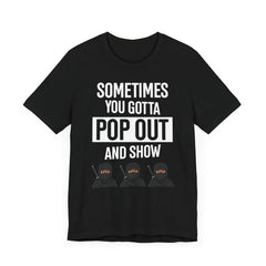 Sometimes You Gotta Pop Out And Show T-Shirt