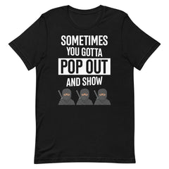 Sometimes You Gotta Pop Out And Show T-Shirt